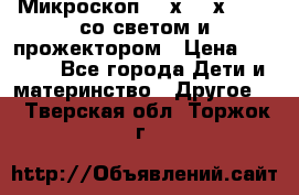 Микроскоп 100х-750х zoom, со светом и прожектором › Цена ­ 1 990 - Все города Дети и материнство » Другое   . Тверская обл.,Торжок г.